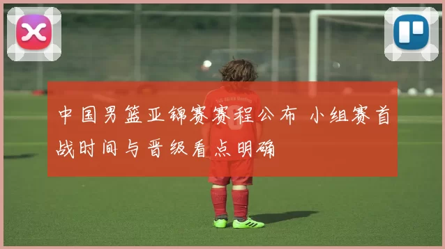 中国男篮亚锦赛赛程公布 小组赛首战时间与晋级看点明确