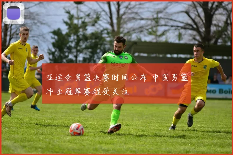 亚运会男篮决赛时间公布 中国男篮冲击冠军赛程受关注