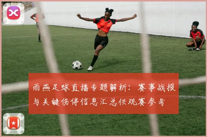雨燕足球直播专题解析：赛事战报与关键伤停信息汇总供观赛参考