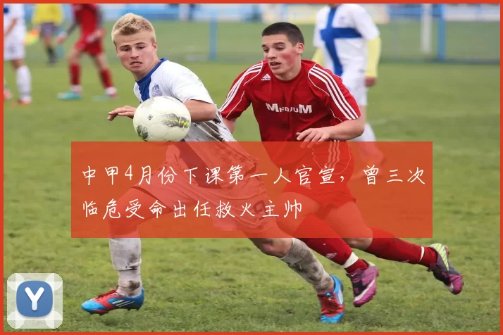 中甲4月份下课第一人官宣，曾三次临危受命出任救火主帅