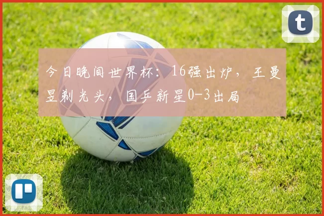 今日晚间世界杯：16强出炉，王曼昱剃光头，国乒新星0-3出局