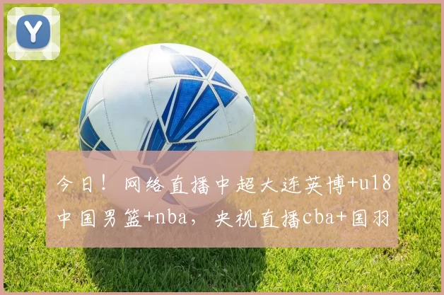 今日！网络直播中超大连英博+u18中国男篮+nba，央视直播cba+国羽