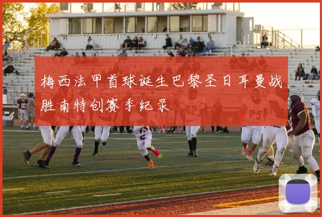 梅西法甲首球诞生巴黎圣日耳曼战胜南特创赛季纪录