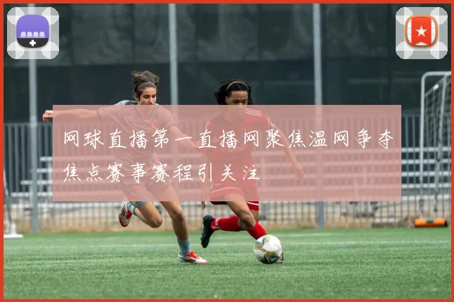 网球直播第一直播网聚焦温网争夺焦点赛事赛程引关注