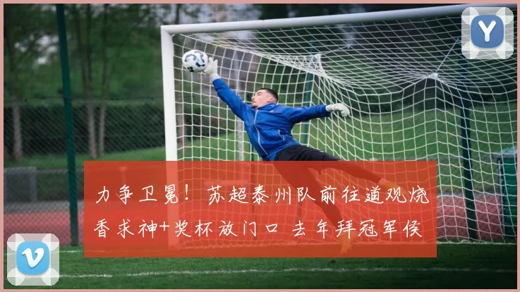 力争卫冕！苏超泰州队前往道观烧香求神+奖杯放门口 去年拜冠军侯