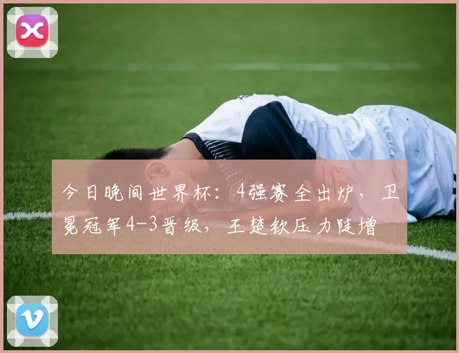 今日晚间世界杯：4强赛全出炉，卫冕冠军4-3晋级，王楚钦压力陡增