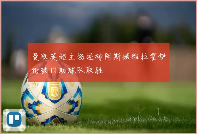 曼联英超主场逆转阿斯顿维拉霍伊伦破门助球队取胜