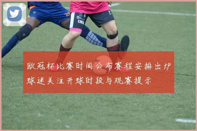 欧冠杯比赛时间公布赛程安排出炉球迷关注开球时段与观赛提示