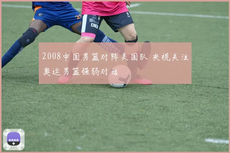 2008中国男篮对阵美国队 央视关注奥运男篮强弱对话