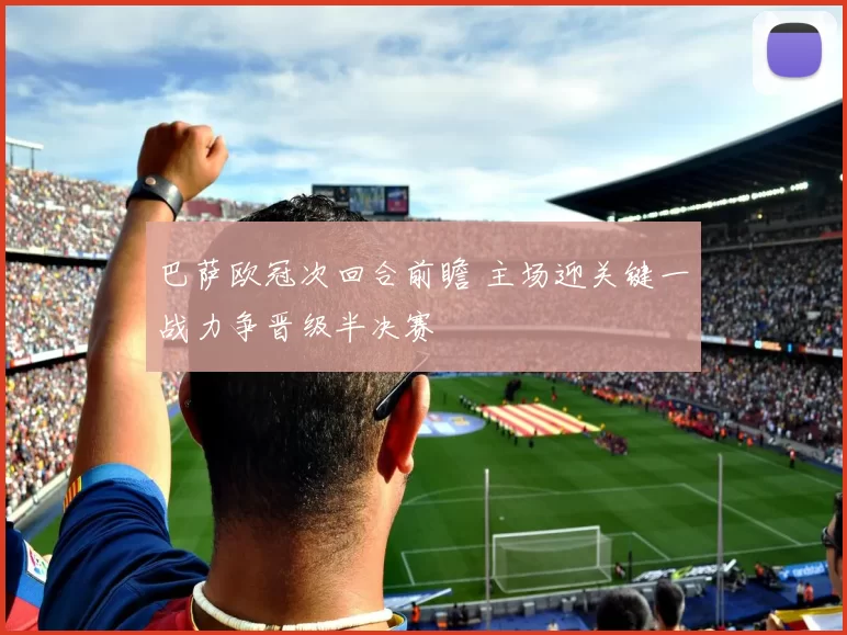 巴萨欧冠次回合前瞻 主场迎关键一战力争晋级半决赛