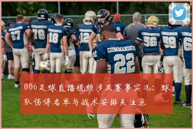 006足球直播视频涉及赛事实况：球队伤停名单与战术安排关注点