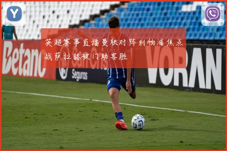 英超赛事直播曼联对阵利物浦焦点战萨拉赫破门助客胜