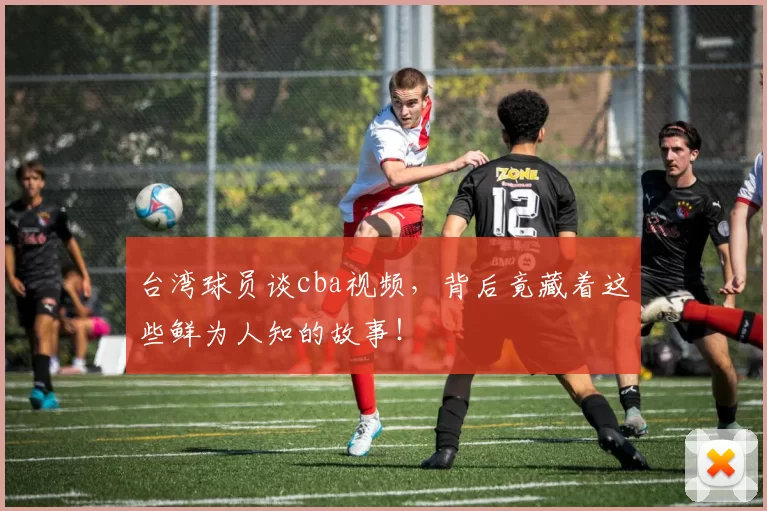 台湾球员谈cba视频，背后竟藏着这些鲜为人知的故事！