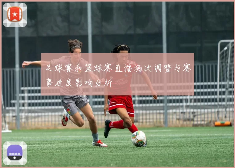 足球赛和篮球赛直播场次调整与赛事进度影响分析