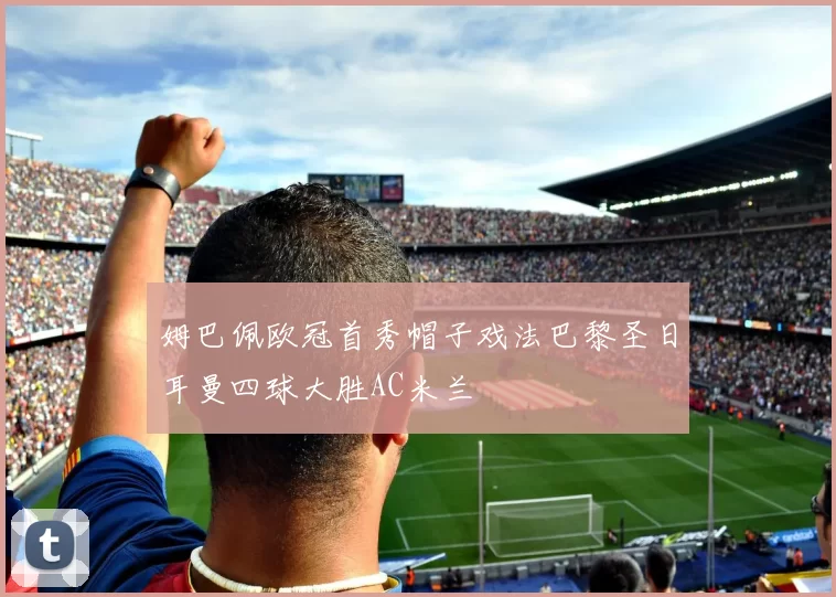 姆巴佩欧冠首秀帽子戏法巴黎圣日耳曼四球大胜AC米兰