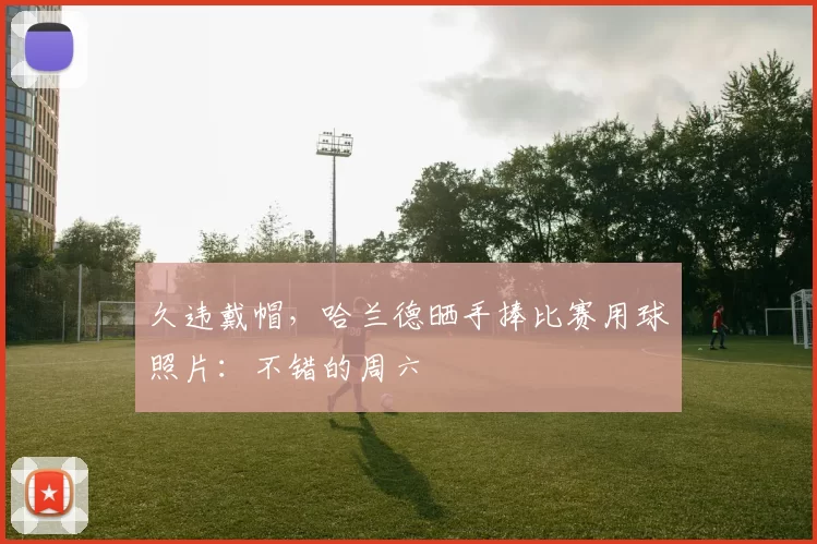 久违戴帽，哈兰德晒手捧比赛用球照片：不错的周六