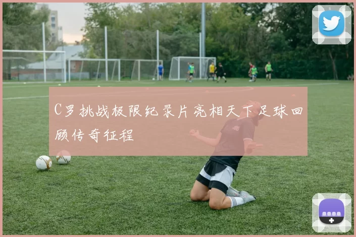 C罗挑战极限纪录片亮相天下足球回顾传奇征程