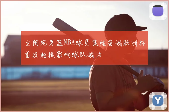 立陶宛男篮NBA球员集结备战欧洲杯首发轮换影响球队战力