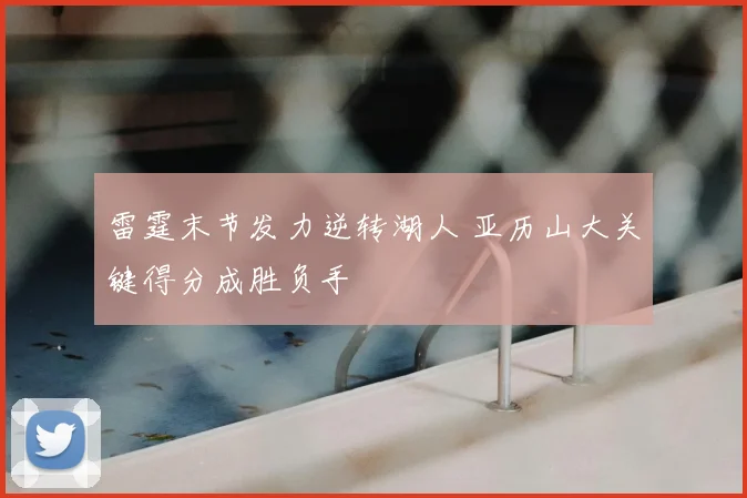 雷霆末节发力逆转湖人 亚历山大关键得分成胜负手
