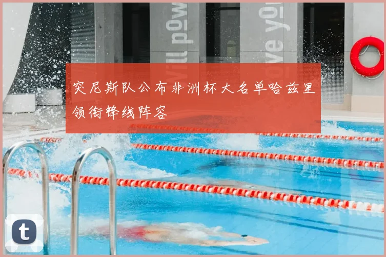 突尼斯队公布非洲杯大名单哈兹里领衔锋线阵容