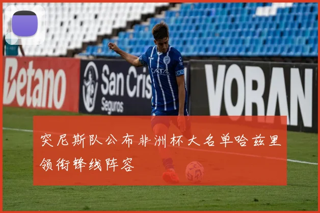 突尼斯队公布非洲杯大名单哈兹里领衔锋线阵容