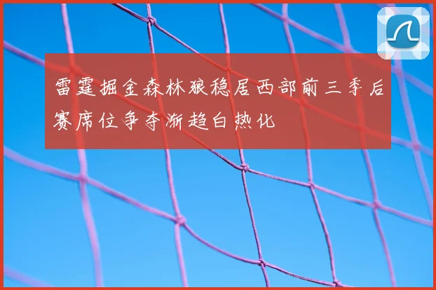 雷霆掘金森林狼稳居西部前三季后赛席位争夺渐趋白热化