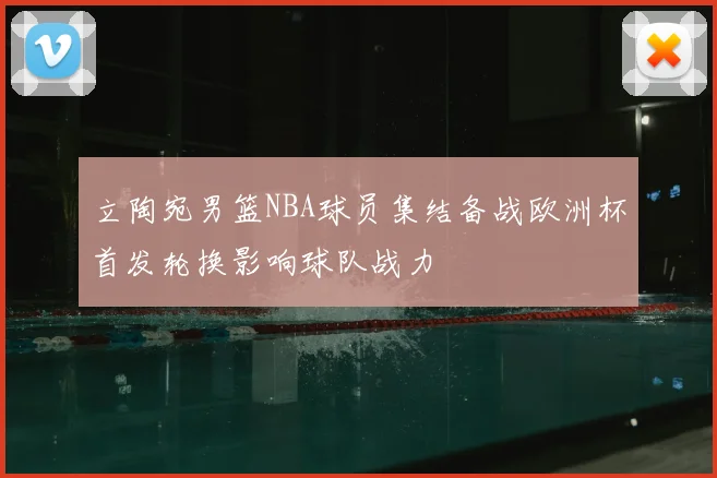 立陶宛男篮NBA球员集结备战欧洲杯首发轮换影响球队战力